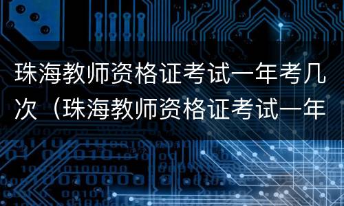 珠海教师资格证考试一年考几次（珠海教师资格证考试一年考几次啊）