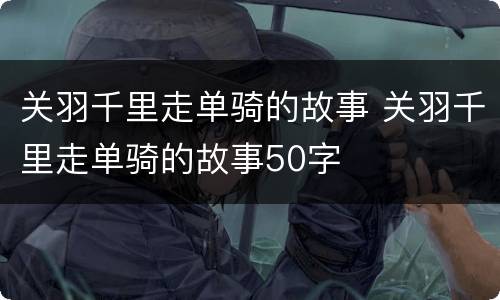 关羽千里走单骑的故事 关羽千里走单骑的故事50字