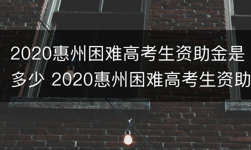 2020惠州困难高考生资助金是多少 2020惠州困难高考生资助金是多少元