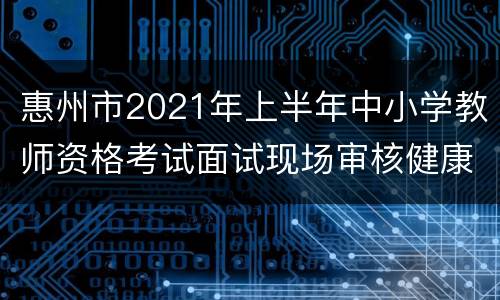 惠州市2021年上半年中小学教师资格考试面试现场审核健康申报表