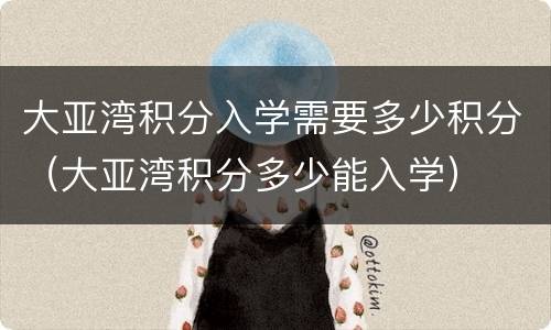 大亚湾积分入学需要多少积分（大亚湾积分多少能入学）