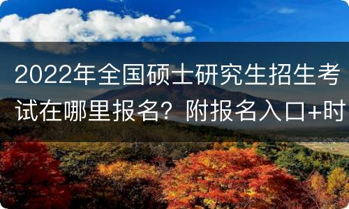 2022年全国硕士研究生招生考试在哪里报名？附报名入口+时间