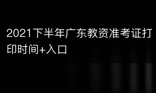 2021下半年广东教资准考证打印时间+入口