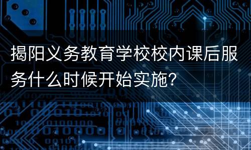 揭阳义务教育学校校内课后服务什么时候开始实施？