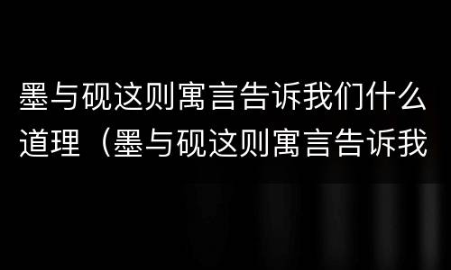 墨与砚这则寓言告诉我们什么道理（墨与砚这则寓言告诉我们什么道理和启示）