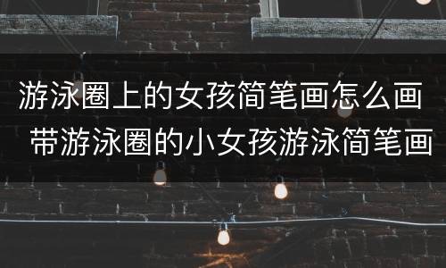 游泳圈上的女孩简笔画怎么画 带游泳圈的小女孩游泳简笔画