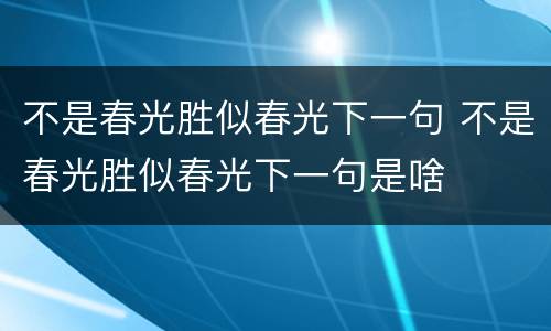 不是春光胜似春光下一句 不是春光胜似春光下一句是啥