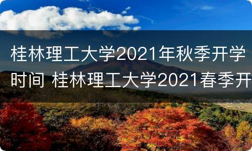 桂林理工大学2021年秋季开学时间 桂林理工大学2021春季开学时间