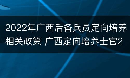 2022年广西后备兵员定向培养相关政策 广西定向培养士官2020招收政策
