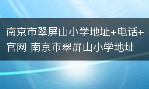 南京市翠屏山小学地址+电话+官网 南京市翠屏山小学地址 电话 官网查询