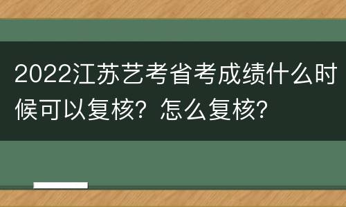 2022江苏艺考省考成绩什么时候可以复核？怎么复核？