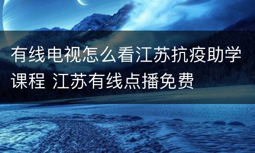 有线电视怎么看江苏抗疫助学课程 江苏有线点播免费