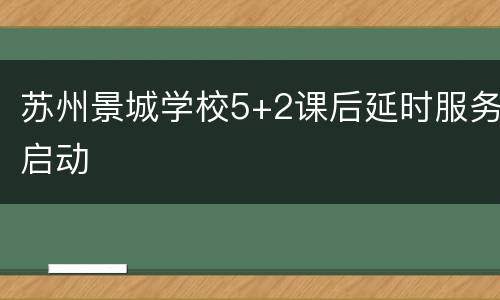 苏州景城学校5+2课后延时服务启动