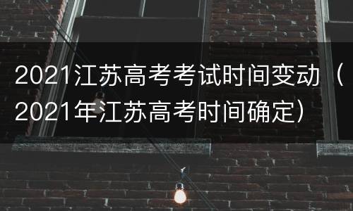 2021江苏高考考试时间变动（2021年江苏高考时间确定）