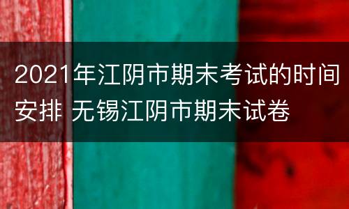2021年江阴市期末考试的时间安排 无锡江阴市期末试卷