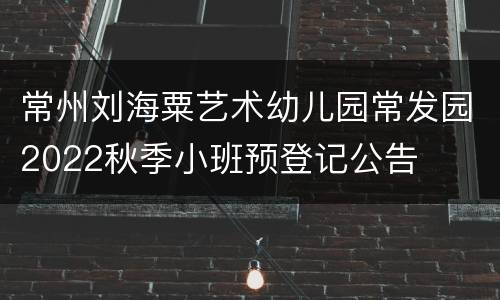 常州刘海粟艺术幼儿园常发园2022秋季小班预登记公告