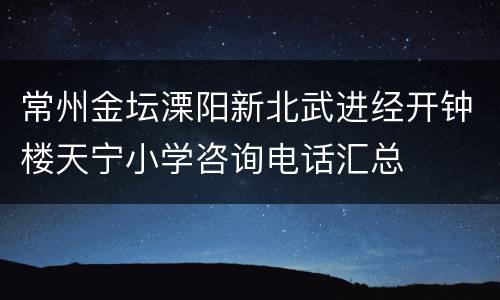 常州金坛溧阳新北武进经开钟楼天宁小学咨询电话汇总