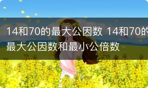 14和70的最大公因数 14和70的最大公因数和最小公倍数