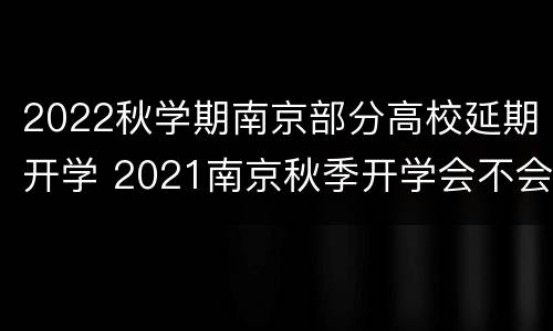 2022秋学期南京部分高校延期开学 2021南京秋季开学会不会延迟