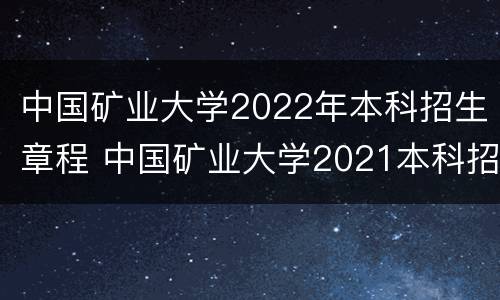 中国矿业大学2022年本科招生章程 中国矿业大学2021本科招生简章