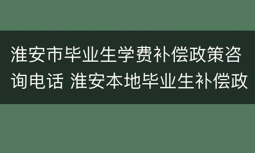 淮安市毕业生学费补偿政策咨询电话 淮安本地毕业生补偿政策