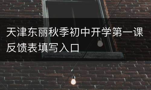 天津东丽秋季初中开学第一课反馈表填写入口