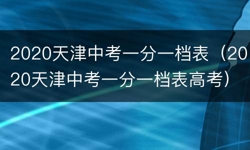 2020天津中考一分一档表（2020天津中考一分一档表高考）
