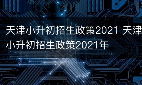 天津小升初招生政策2021 天津小升初招生政策2021年