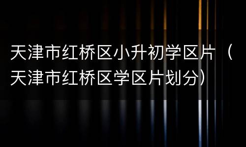 天津市红桥区小升初学区片（天津市红桥区学区片划分）