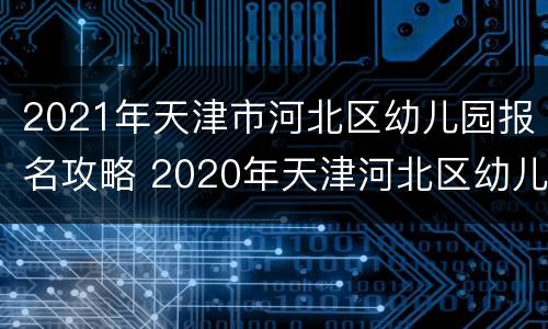 2021年天津市河北区幼儿园报名攻略 2020年天津河北区幼儿园报名