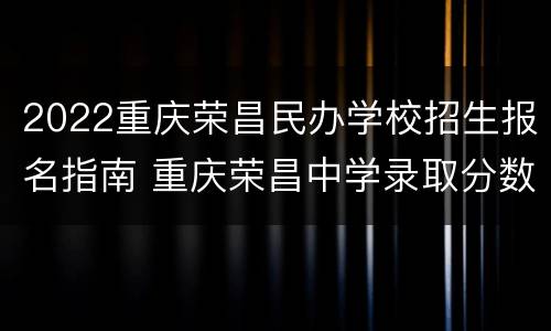2022重庆荣昌民办学校招生报名指南 重庆荣昌中学录取分数线2020
