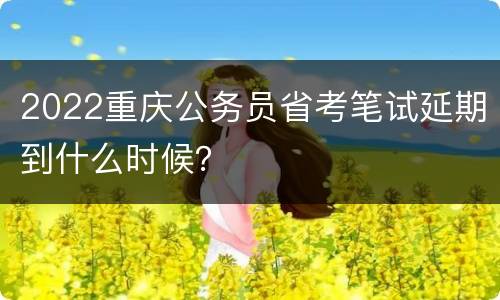 2022重庆公务员省考笔试延期到什么时候？