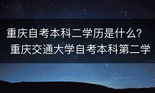 重庆自考本科二学历是什么？ 重庆交通大学自考本科第二学历