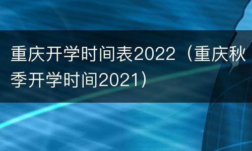 重庆开学时间表2022（重庆秋季开学时间2021）