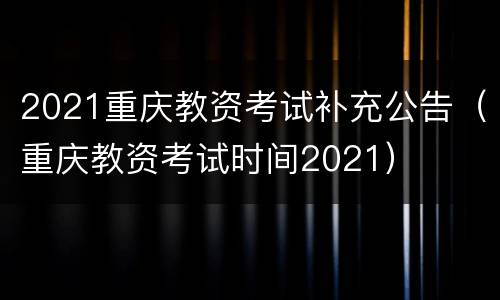 2021重庆教资考试补充公告（重庆教资考试时间2021）