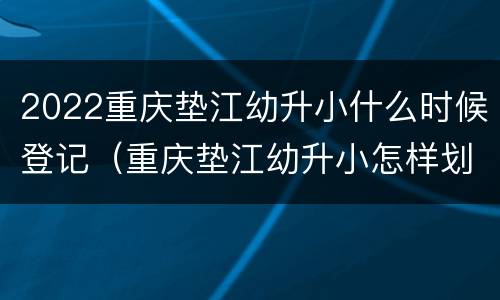 2022重庆垫江幼升小什么时候登记（重庆垫江幼升小怎样划分）