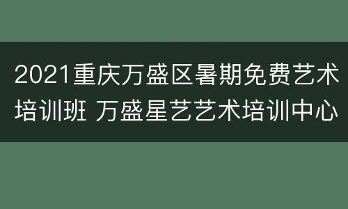 2021重庆万盛区暑期免费艺术培训班 万盛星艺艺术培训中心