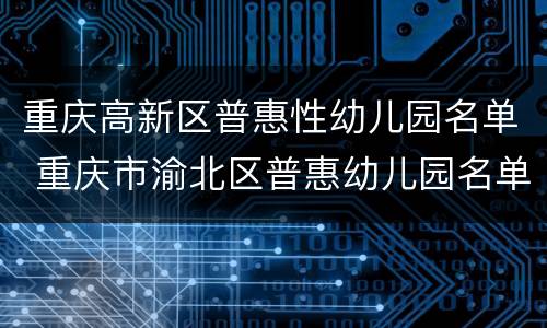 重庆高新区普惠性幼儿园名单 重庆市渝北区普惠幼儿园名单