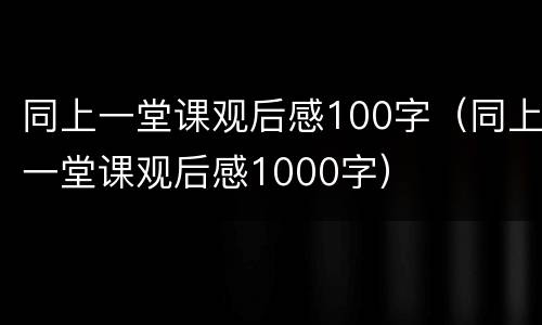 同上一堂课观后感100字（同上一堂课观后感1000字）