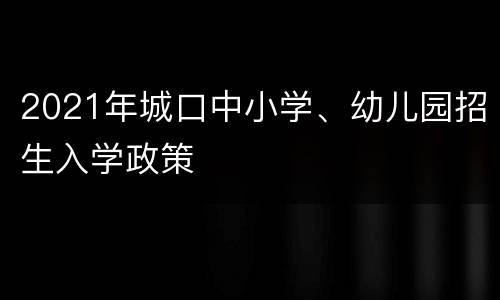 2021年城口中小学、幼儿园招生入学政策