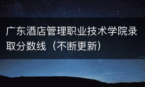 广东酒店管理职业技术学院录取分数线（不断更新）
