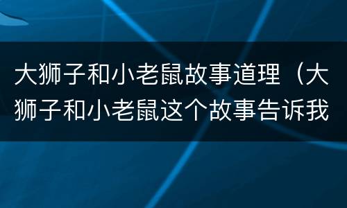 大狮子和小老鼠故事道理（大狮子和小老鼠这个故事告诉我们什么道理）