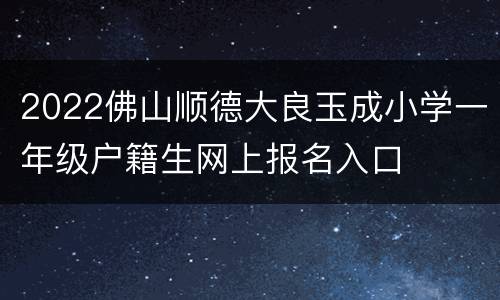 2022佛山顺德大良玉成小学一年级户籍生网上报名入口