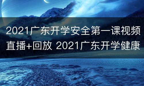 2021广东开学安全第一课视频直播+回放 2021广东开学健康安全第一课回放