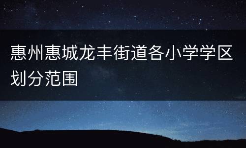 惠州惠城龙丰街道各小学学区划分范围