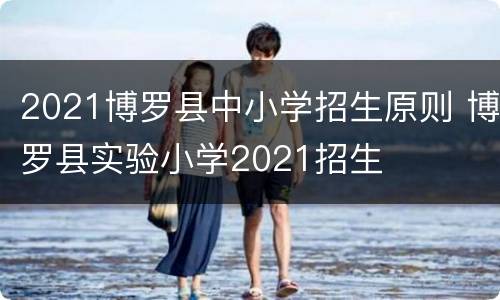 2021博罗县中小学招生原则 博罗县实验小学2021招生