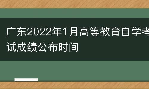 广东2022年1月高等教育自学考试成绩公布时间