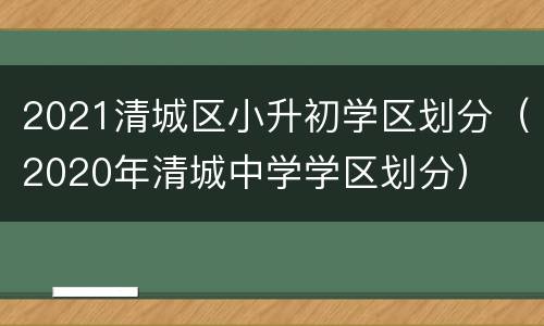 2021清城区小升初学区划分（2020年清城中学学区划分）