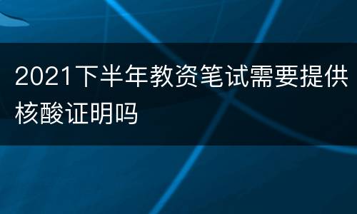 2021下半年教资笔试需要提供核酸证明吗