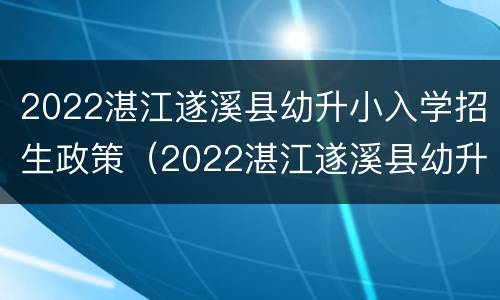 2022湛江遂溪县幼升小入学招生政策（2022湛江遂溪县幼升小入学招生政策如何）